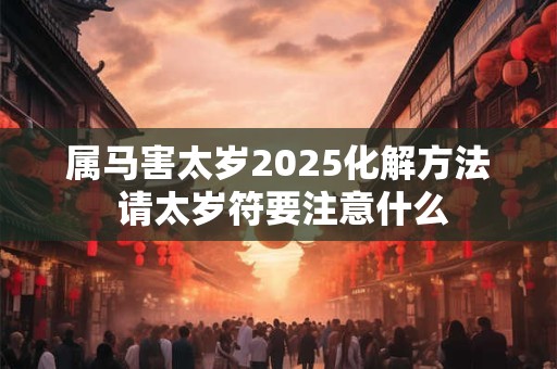 属马害太岁2025化解方法 请太岁符要注意什么