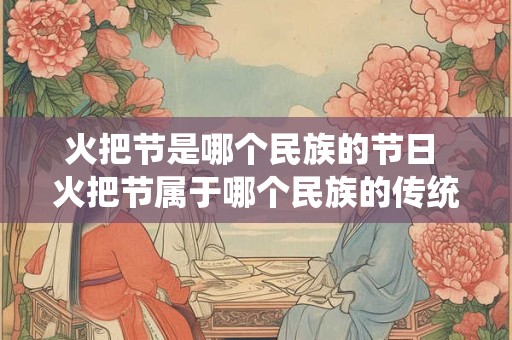 火把节是哪个民族的节日 火把节属于哪个民族的传统节日