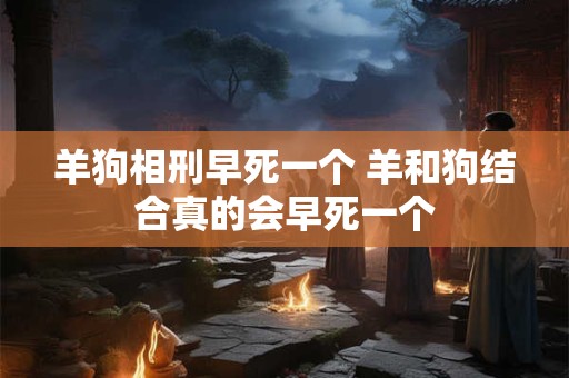 羊狗相刑早死一个 羊和狗结合真的会早死一个