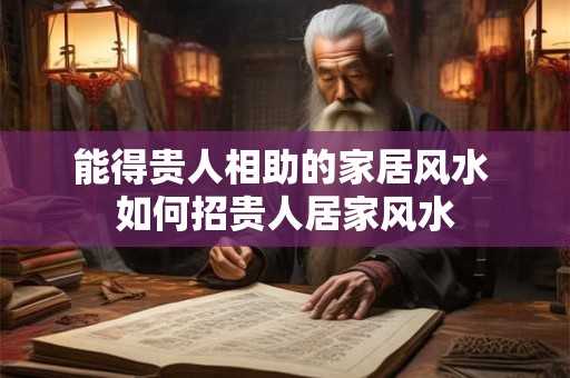 能得贵人相助的家居风水 如何招贵人居家风水