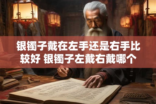银镯子戴在左手还是右手比较好 银镯子左戴右戴哪个好