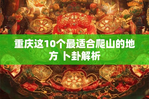 重庆这10个最适合爬山的地方 卜卦解析