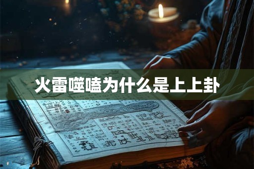 火雷噬嗑为什么是上上卦 火雷噬嗑为什么是上上卦