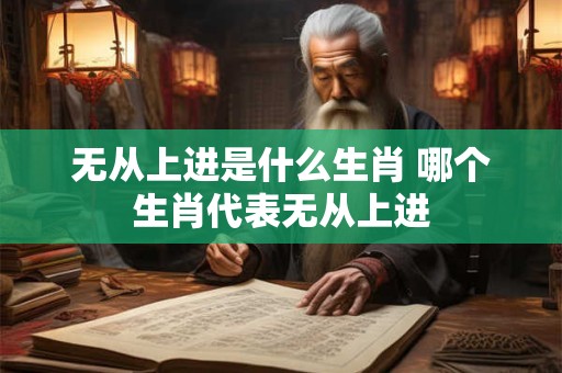 无从上进是什么生肖 哪个生肖代表无从上进