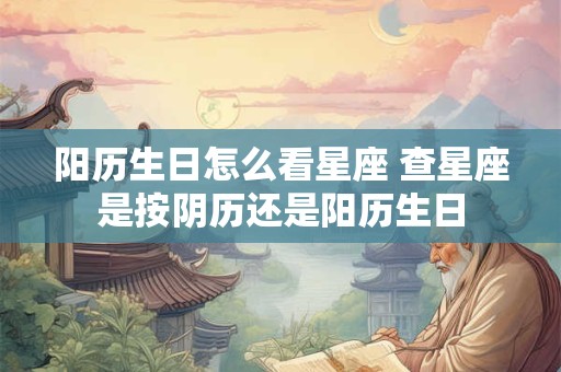 阳历生日怎么看星座 查星座是按阴历还是阳历生日