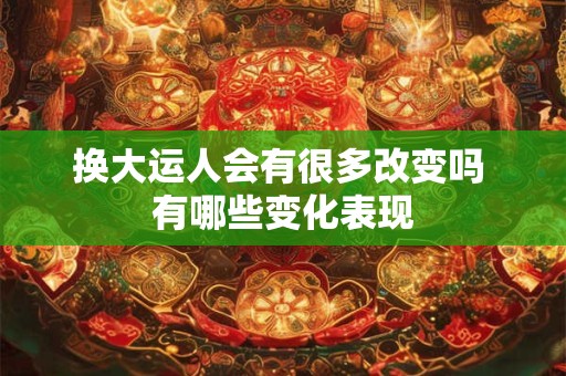 换大运人会有很多改变吗 有哪些变化表现