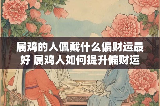 属鸡的人佩戴什么偏财运最好 属鸡人如何提升偏财运势