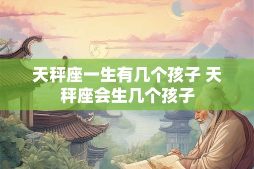 天秤座一生有几个孩子 天秤座会生几个孩子