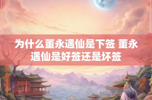 为什么董永遇仙是下签 董永遇仙是好签还是坏签