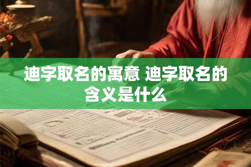 迪字取名的寓意 迪字取名的含义是什么 迪字取名的寓意 迪字取名的含义是什么