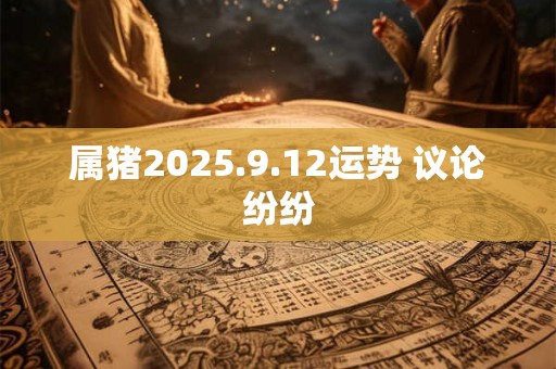 属猪2025.9.12运势 议论纷纷