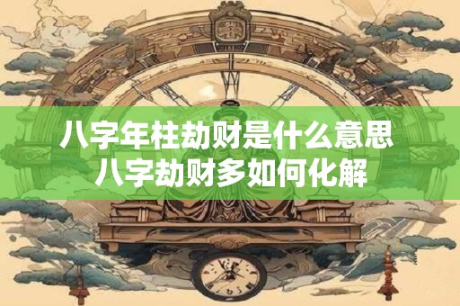 八字年柱劫财是什么意思 八字劫财多如何化解