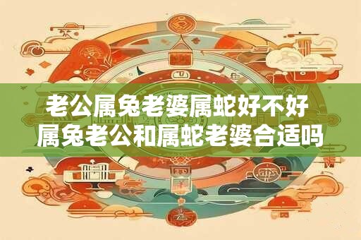 老公属兔老婆属蛇好不好 属兔老公和属蛇老婆合适吗