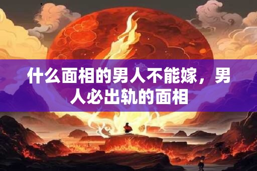 什么面相的男人不能嫁，男人必出轨的面相
