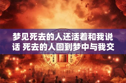 梦见死去的人还活着和我说话 死去的人回到梦中与我交谈