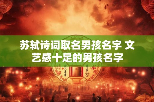 苏轼诗词取名男孩名字 文艺感十足的男孩名字