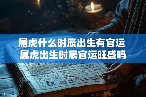 属虎什么时辰出生有官运 属虎出生时辰官运旺盛吗