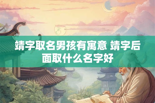靖字取名男孩有寓意 靖字后面取什么名字好