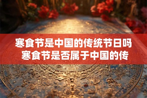 寒食节是中国的传统节日吗 寒食节是否属于中国的传统节日