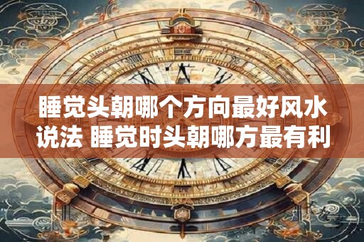 睡觉头朝哪个方向最好风水说法 睡觉时头朝哪方最有利风水