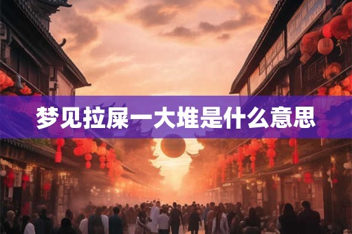 梦见拉屎一大堆是什么意思