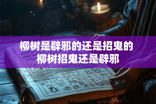柳树是辟邪的还是招鬼的 柳树招鬼还是辟邪