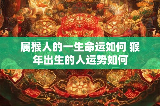 属猴人的一生命运如何 猴年出生的人运势如何
