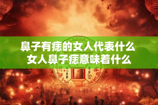 鼻子有痣的女人代表什么 女人鼻子痣意味着什么