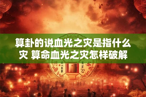 算卦的说血光之灾是指什么灾 算命血光之灾怎样破解