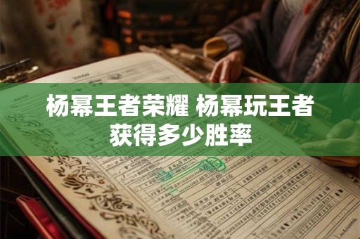 杨幂王者荣耀 杨幂玩王者获得多少胜率