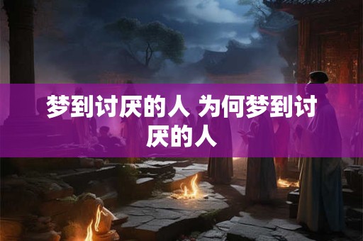 梦到讨厌的人 为何梦到讨厌的人