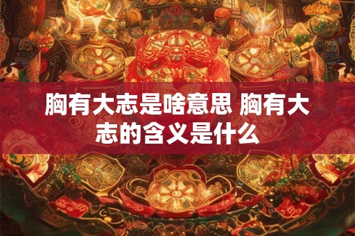 胸有大志是啥意思 胸有大志的含义是什么