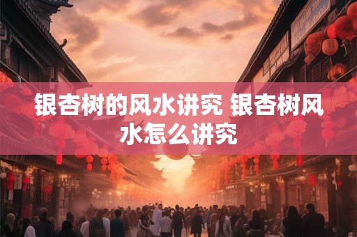 银杏树的风水讲究 银杏树风水怎么讲究