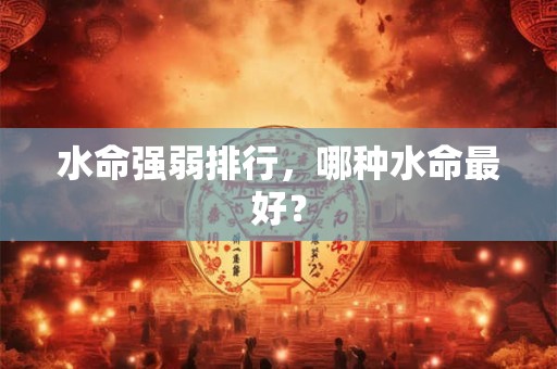 水命强弱排行，哪种水命最好？