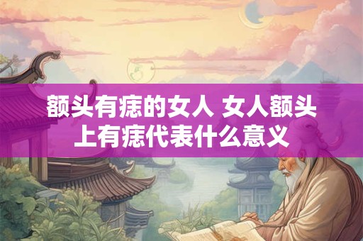 额头有痣的女人 女人额头上有痣代表什么意义