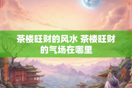 茶楼旺财的风水 茶楼旺财的气场在哪里