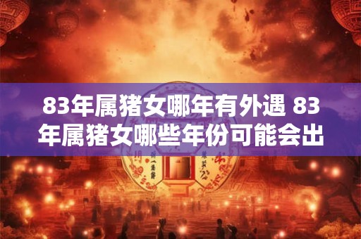 83年属猪女哪年有外遇 83年属猪女哪些年份可能会出现外遇