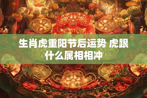 生肖虎重阳节后运势 虎跟什么属相相冲