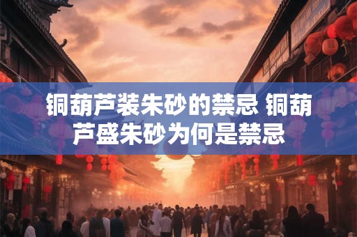 铜葫芦装朱砂的禁忌 铜葫芦盛朱砂为何是禁忌