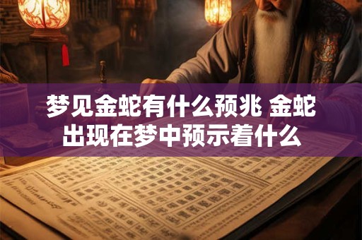 梦见金蛇有什么预兆 金蛇出现在梦中预示着什么