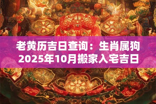 老黄历吉日查询：生肖属狗2025年10月搬家入宅吉日吉时查询