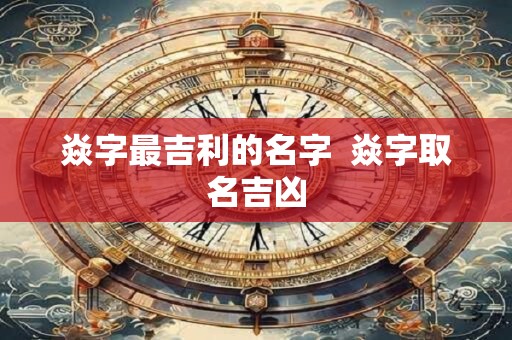 焱字最吉利的名字  焱字取名吉凶