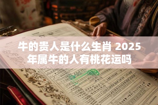 牛的贵人是什么生肖 2025年属牛的人有桃花运吗
