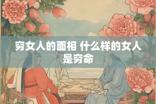 穷女人的面相 什么样的女人是穷命