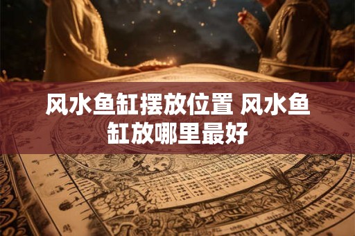 风水鱼缸摆放位置 风水鱼缸放哪里最好