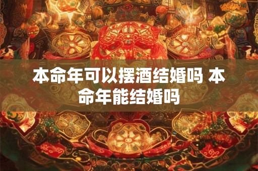 本命年可以摆酒结婚吗 本命年能结婚吗