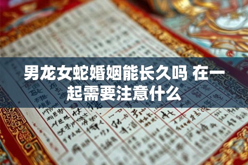 男龙女蛇婚姻能长久吗 在一起需要注意什么