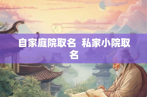 自家庭院取名  私家小院取名