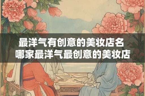 最洋气有创意的美妆店名 哪家最洋气最创意的美妆店名是
