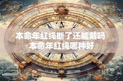 本命年红绳断了还能戴吗 本命年红绳哪种好